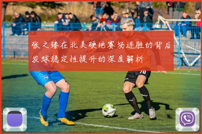 张之臻在北美硬地赛场连胜的背后发球稳定性提升的深度解析