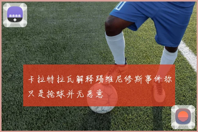 卡拉特拉瓦解释踢维尼修斯事件称只是抢球并无恶意