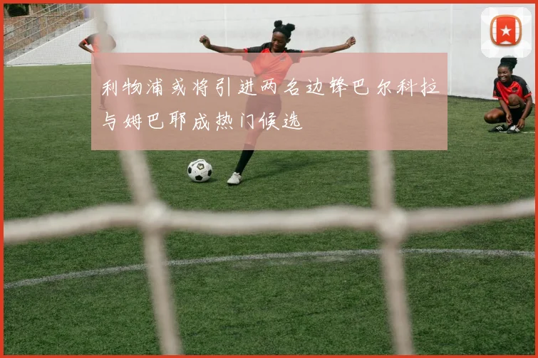 利物浦或将引进两名边锋巴尔科拉与姆巴耶成热门候选