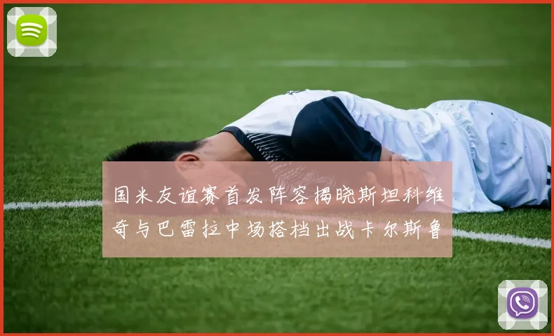 国米友谊赛首发阵容揭晓斯坦科维奇与巴雷拉中场搭档出战卡尔斯鲁厄