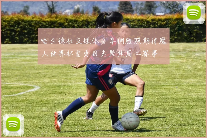 哈兰德社交媒体分享侧脸照期待魔人世界杯首秀目光聚焦周二赛事